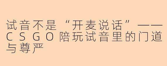 试音不是“开麦说话”——CSGO陪玩试音里的门道与尊严