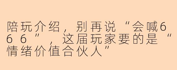 陪玩介绍,别再说“会喊666”,这届玩家要的是“情绪价值合伙人”