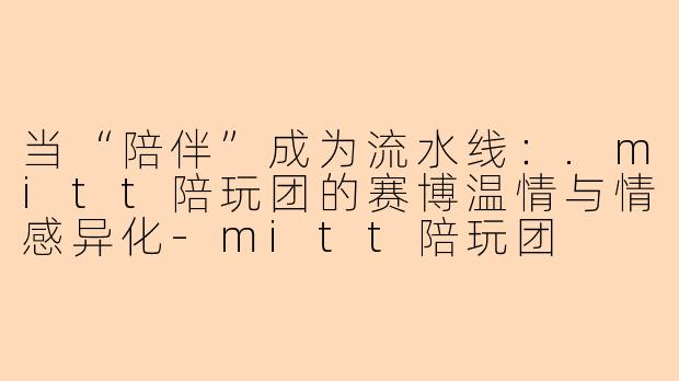 当“陪伴”成为流水线：.mitt陪玩团的赛博温情与情感异化