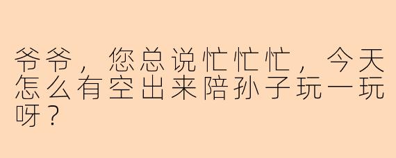爷爷，您总说忙忙忙，今天怎么有空出来陪孙子玩一玩呀？