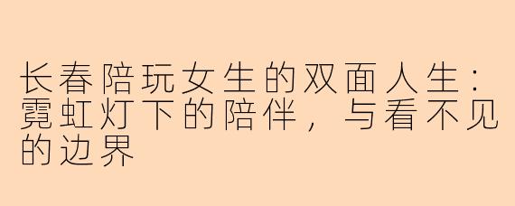 长春陪玩女生的双面人生:霓虹灯下的陪伴,与看不见的边界