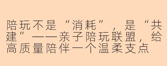 陪玩不是“消耗”,是“共建”——亲子陪玩联盟,给高质量陪伴一个温柔支点
