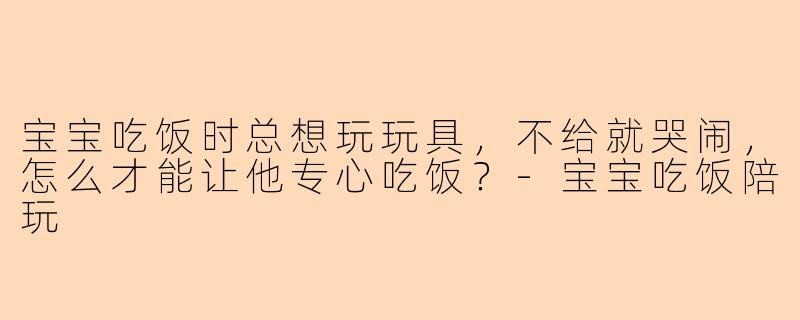 宝宝吃饭时总想玩玩具,不给就哭闹,怎么才能让他专心吃饭?-宝宝吃饭陪玩