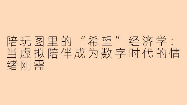 陪玩图里的“希望”经济学:当虚拟陪伴成为数字时代的情绪刚需