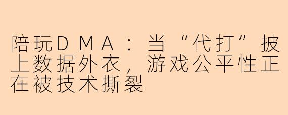 陪玩DMA:当“代打”披上数据外衣,游戏公平性正在被技术撕裂