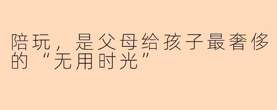陪玩,是父母给孩子最奢侈的“无用时光”