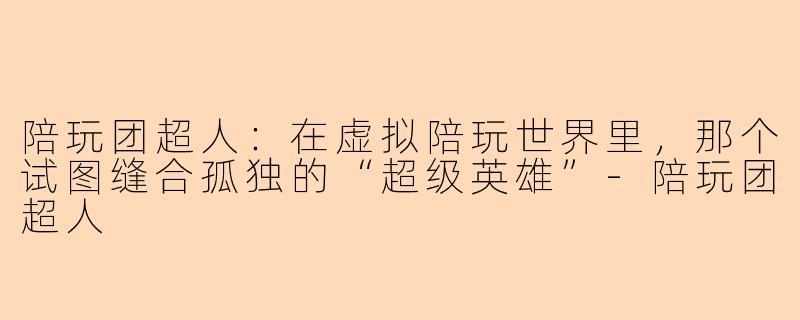 陪玩团超人:在虚拟陪玩世界里,那个试图缝合孤独的“超级英雄”-陪玩团超人