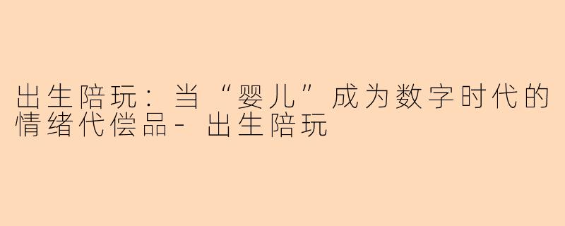 出生陪玩:当“婴儿”成为数字时代的情绪代偿品-出生陪玩