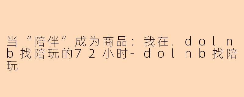 当“陪伴”成为商品：我在.dolnb找陪玩的72小时-dolnb找陪玩