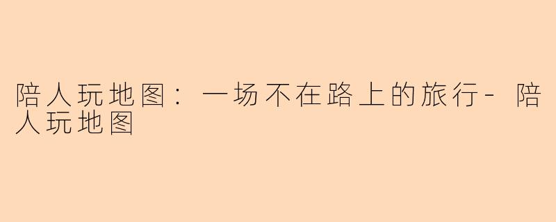 陪人玩地图:一场不在路上的旅行-陪人玩地图