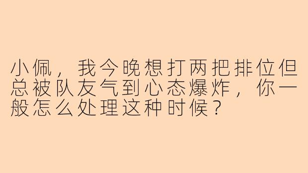 小佩,我今晚想打两把排位但总被队友气到心态爆炸,你一般怎么处理这种时候?
