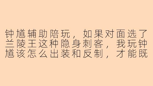 钟馗辅助陪玩,如果对面选了兰陵王这种隐身刺客,我玩钟馗该怎么出装和反制,才能既保住射手又能勾中他?
