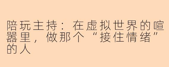 陪玩主持：在虚拟世界的喧嚣里，做那个“接住情绪”的人
