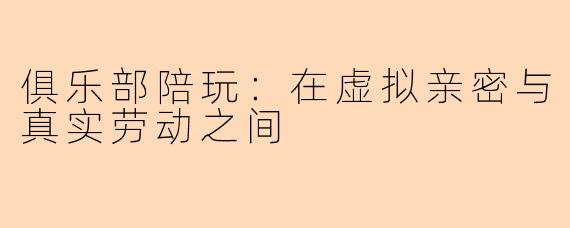 俱乐部陪玩:在虚拟亲密与真实劳动之间