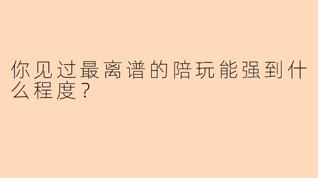 你见过最离谱的陪玩能强到什么程度?