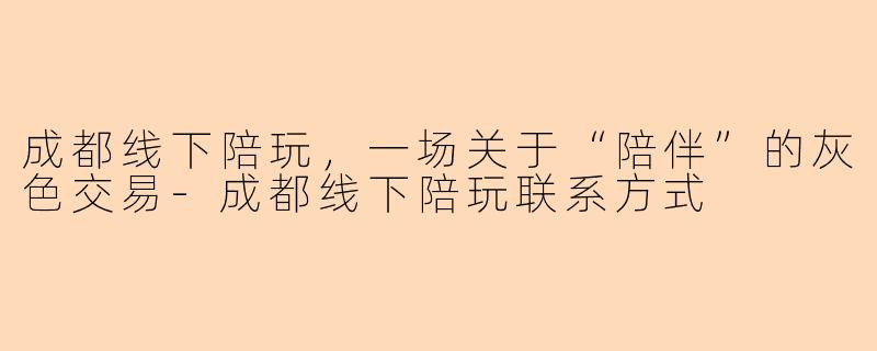 成都线下陪玩，一场关于“陪伴”的灰色交易-成都线下陪玩联系方式