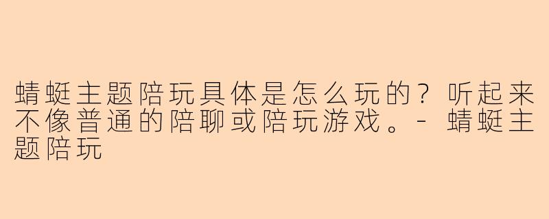 蜻蜓主题陪玩具体是怎么玩的？听起来不像普通的陪聊或陪玩游戏。