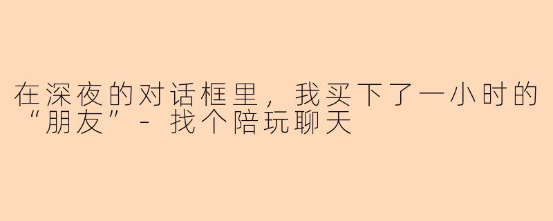 在深夜的对话框里，我买下了一小时的“朋友”-找个陪玩聊天