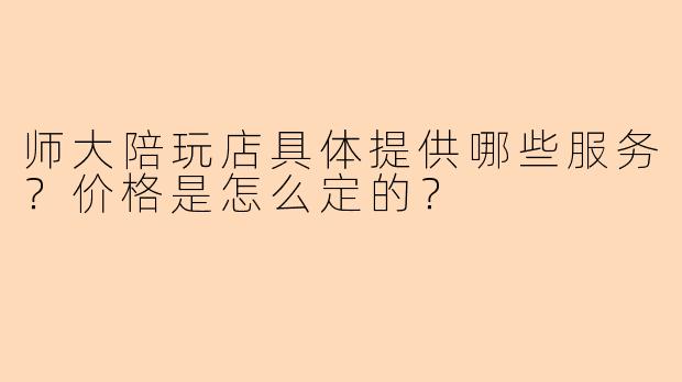 师大陪玩店具体提供哪些服务?价格是怎么定的?