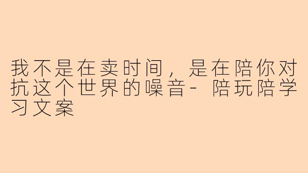 我不是在卖时间,是在陪你对抗这个世界的噪音-陪玩陪学习文案