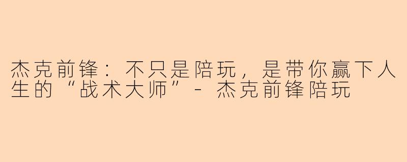 杰克前锋:不只是陪玩,是带你赢下人生的“战术大师”-杰克前锋陪玩