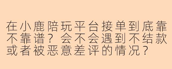 在小鹿陪玩平台接单到底靠不靠谱?会不会遇到不结款或者被恶意差评的情况?