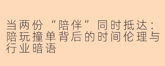 当两份“陪伴”同时抵达:陪玩撞单背后的时间伦理与行业暗语
