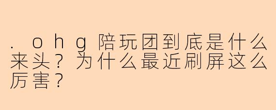 .ohg陪玩团到底是什么来头?为什么最近刷屏这么厉害?