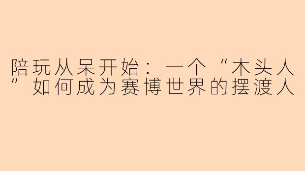 陪玩从呆开始:一个“木头人”如何成为赛博世界的摆渡人