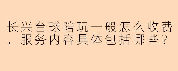 长兴台球陪玩一般怎么收费，服务内容具体包括哪些？