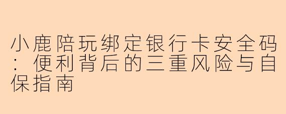 小鹿陪玩绑定银行卡安全码：便利背后的三重风险与自保指南