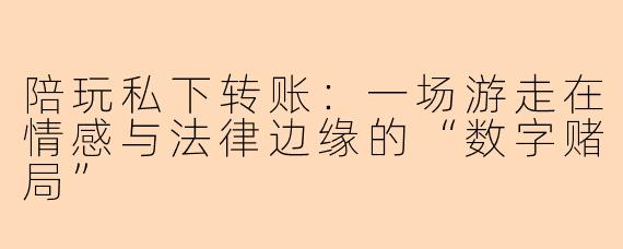 陪玩私下转账:一场游走在情感与法律边缘的“数字赌局”