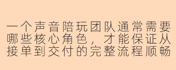 一个声音陪玩团队通常需要哪些核心角色,才能保证从接单到交付的完整流程顺畅?