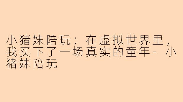 小猪妹陪玩:在虚拟世界里,我买下了一场真实的童年-小猪妹陪玩