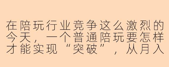 在陪玩行业竞争这么激烈的今天,一个普通陪玩要怎样才能实现“突破”,从月入几千的“工具人”变成月入几万的“头部大神”?