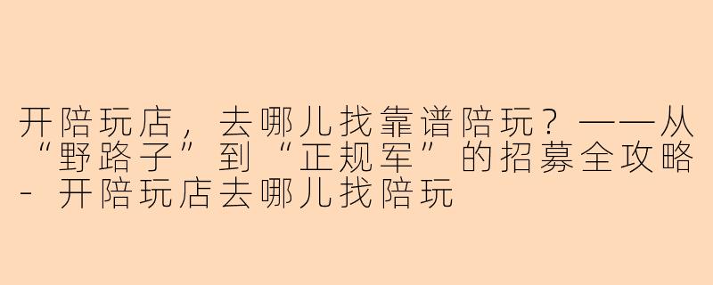 开陪玩店,去哪儿找靠谱陪玩?——从“野路子”到“正规军”的招募全攻略-开陪玩店去哪儿找陪玩