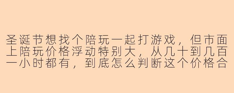圣诞节想找个陪玩一起打游戏,但市面上陪玩价格浮动特别大,从几十到几百一小时都有,到底怎么判断这个价格合不合理,怎么避免被坑?-圣诞陪玩接单