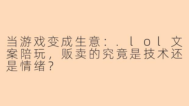 当游戏变成生意:.lol文案陪玩,贩卖的究竟是技术还是情绪?