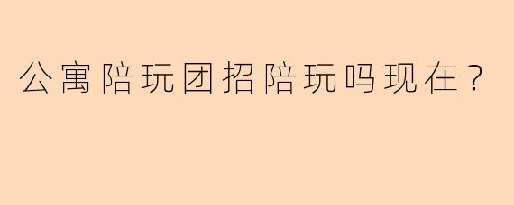 公寓陪玩团招陪玩吗现在？