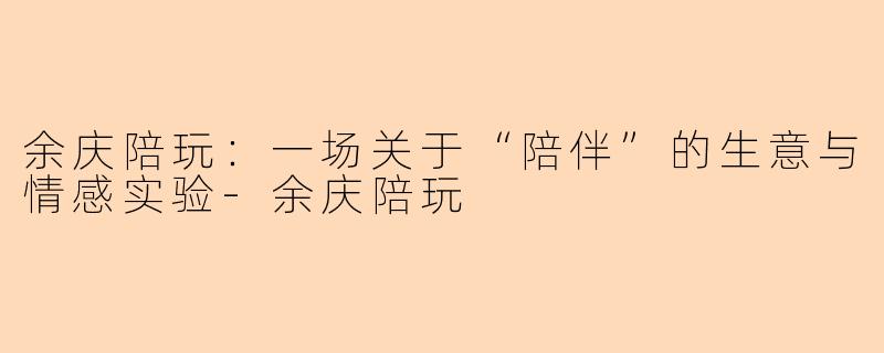 余庆陪玩:一场关于“陪伴”的生意与情感实验-余庆陪玩