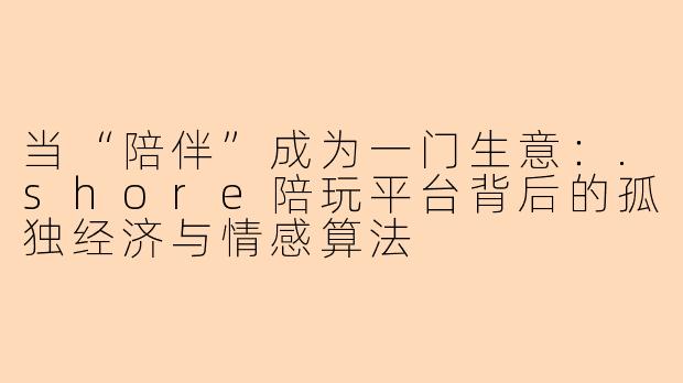 当“陪伴”成为一门生意：.shore陪玩平台背后的孤独经济与情感算法