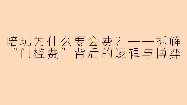 陪玩为什么要会费?——拆解“门槛费”背后的逻辑与博弈