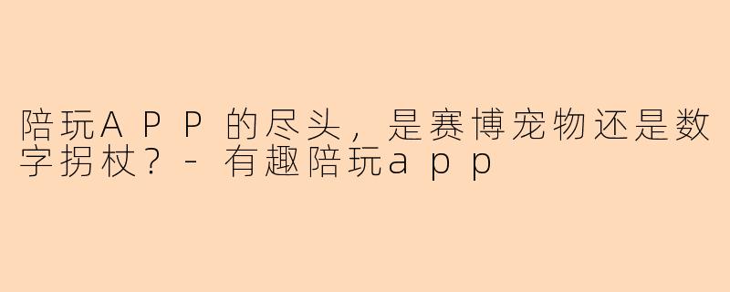 陪玩APP的尽头，是赛博宠物还是数字拐杖？