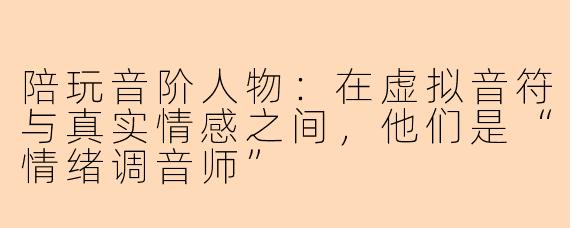 陪玩音阶人物:在虚拟音符与真实情感之间,他们是“情绪调音师”