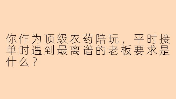 你作为顶级农药陪玩，平时接单时遇到最离谱的老板要求是什么？