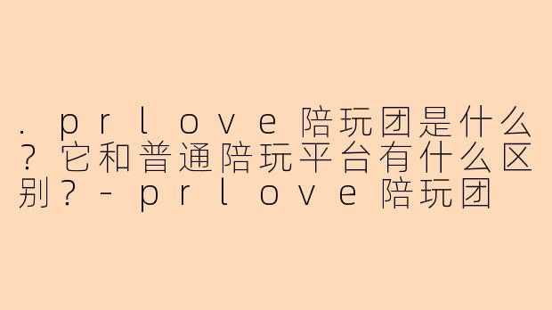 .prlove陪玩团是什么？它和普通陪玩平台有什么区别？