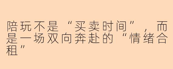 陪玩不是“买卖时间”,而是一场双向奔赴的“情绪合租”