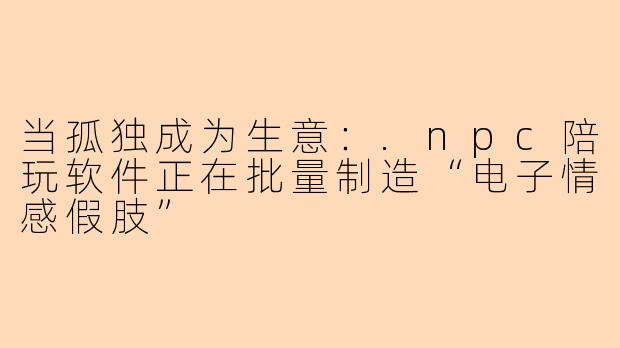 当孤独成为生意：.npc陪玩软件正在批量制造“电子情感假肢”