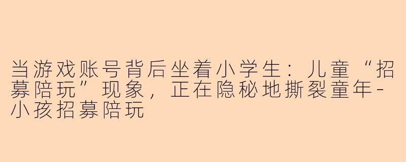 当游戏账号背后坐着小学生:儿童“招募陪玩”现象,正在隐秘地撕裂童年-小孩招募陪玩