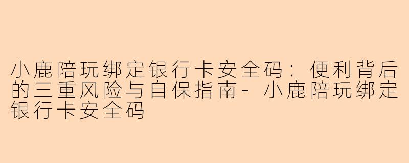 小鹿陪玩绑定银行卡安全码：便利背后的三重风险与自保指南-小鹿陪玩绑定银行卡安全码
